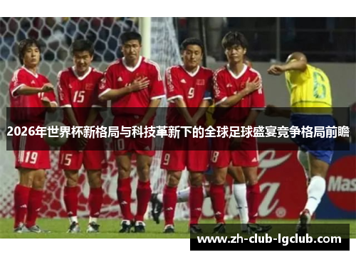 2026年世界杯新格局与科技革新下的全球足球盛宴竞争格局前瞻