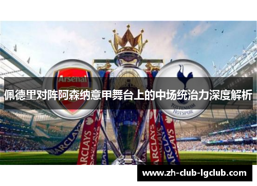 佩德里对阵阿森纳意甲舞台上的中场统治力深度解析