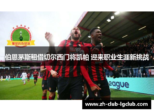 伯恩茅斯租借切尔西门将凯帕 迎来职业生涯新挑战