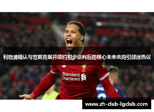 利物浦确认与范戴克展开续约初步谈判后防核心未来去向引球迷热议