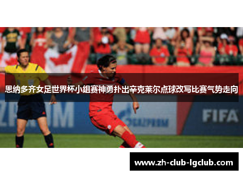 恩纳多齐女足世界杯小组赛神勇扑出辛克莱尔点球改写比赛气势走向