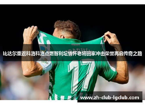 比达尔重返科洛科洛点燃智利坛情怀老将回家冲击荣誉再启传奇之路