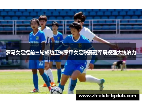 罗马女足提前三轮成功卫冕意甲女足联赛冠军展现强大统治力