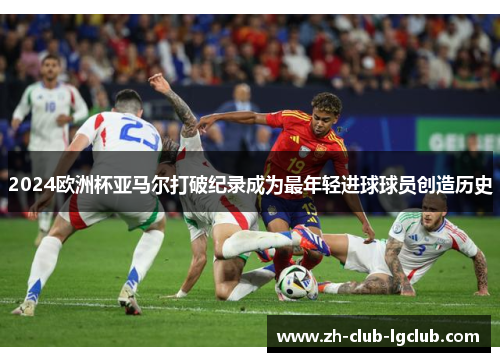 2024欧洲杯亚马尔打破纪录成为最年轻进球球员创造历史