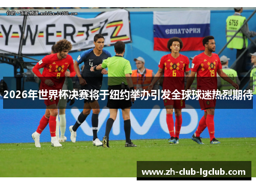 2026年世界杯决赛将于纽约举办引发全球球迷热烈期待 2026年世界杯决赛将于纽约举办引发全球球迷热烈期待