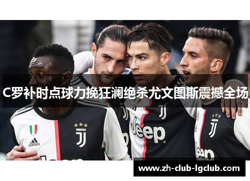 C罗补时点球力挽狂澜绝杀尤文图斯震撼全场 C罗补时点球力挽狂澜绝杀尤文图斯震撼全场