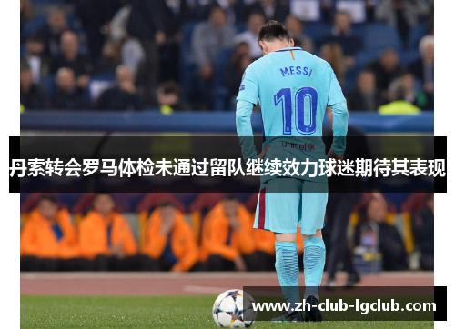 丹索转会罗马体检未通过留队继续效力球迷期待其表现 丹索转会罗马体检未通过留队继续效力球迷期待其表现