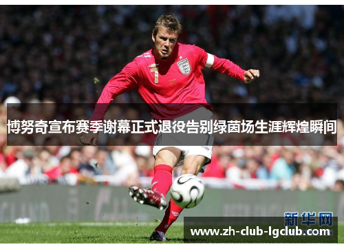 博努奇宣布赛季谢幕正式退役告别绿茵场生涯辉煌瞬间