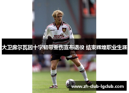 大卫席尔瓦因十字韧带重伤宣布退役 结束辉煌职业生涯 大卫席尔瓦因十字韧带重伤宣布退役 结束辉煌职业生涯