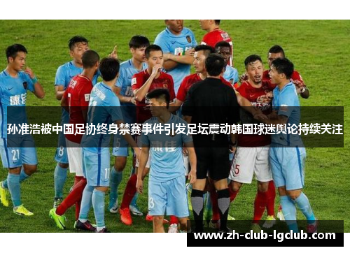孙准浩被中国足协终身禁赛事件引发足坛震动韩国球迷舆论持续关注 孙准浩被中国足协终身禁赛事件引发足坛震动韩国球迷舆论持续关注
