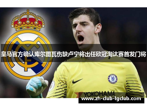 皇马官方确认库尔图瓦伤缺卢宁将出任欧冠淘汰赛首发门将