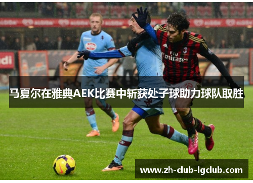 马夏尔在雅典AEK比赛中斩获处子球助力球队取胜