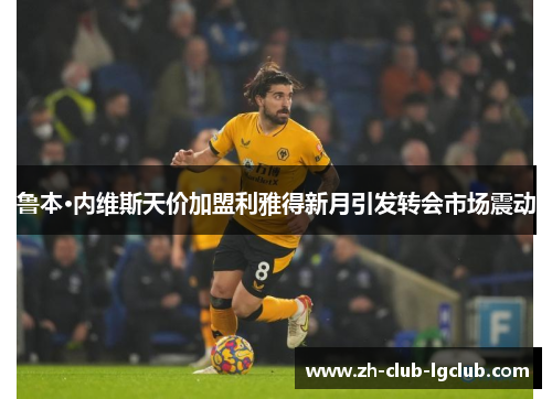 鲁本·内维斯天价加盟利雅得新月引发转会市场震动
