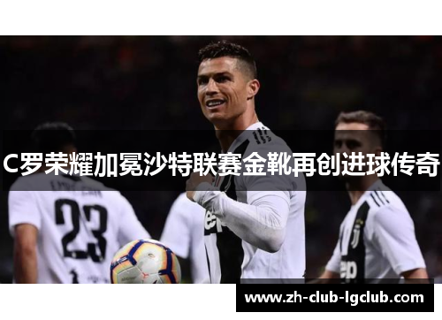 C罗荣耀加冕沙特联赛金靴再创进球传奇