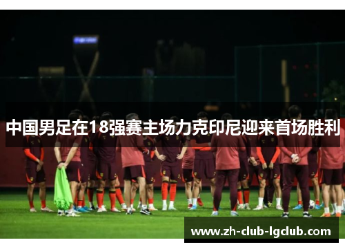 中国男足在18强赛主场力克印尼迎来首场胜利