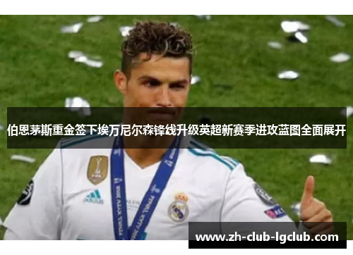 伯恩茅斯重金签下埃万尼尔森锋线升级英超新赛季进攻蓝图全面展开