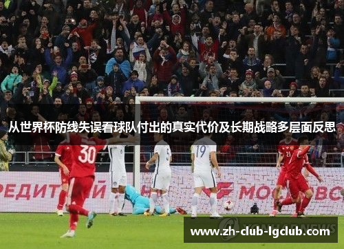 从世界杯防线失误看球队付出的真实代价及长期战略多层面反思