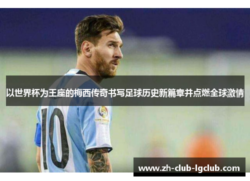 以世界杯为王座的梅西传奇书写足球历史新篇章并点燃全球激情 以世界杯为王座的梅西传奇书写足球历史新篇章并点燃全球激情