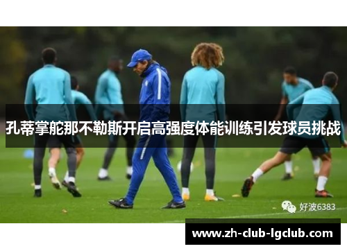 孔蒂掌舵那不勒斯开启高强度体能训练引发球员挑战 孔蒂掌舵那不勒斯开启高强度体能训练引发球员挑战