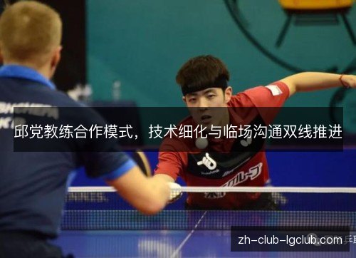邱党教练合作模式，技术细化与临场沟通双线推进