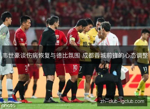 韦世豪谈伤病恢复与德比氛围 成都蓉城前锋的心态调整 韦世豪谈伤病恢复与德比氛围 成都蓉城前锋的心态调整