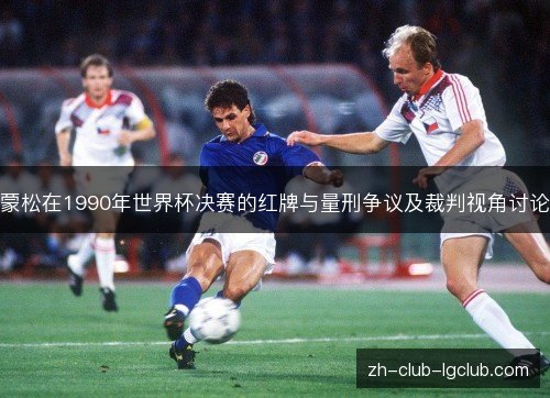蒙松在1990年世界杯决赛的红牌与量刑争议及裁判视角讨论 蒙松在1990年世界杯决赛的红牌与量刑争议及裁判视角讨论